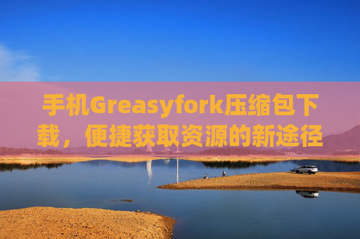 手机Greasyfork压缩包下载，便捷获取资源的新途径