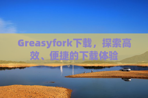 Greasyfork下载，探索高效、便捷的下载体验